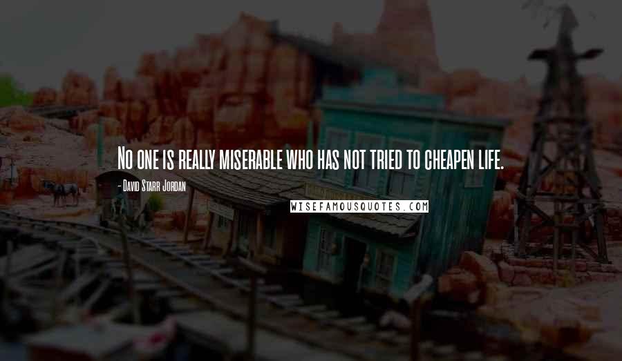 David Starr Jordan Quotes: No one is really miserable who has not tried to cheapen life.