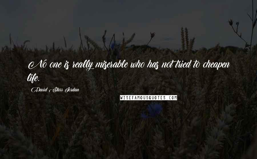 David Starr Jordan Quotes: No one is really miserable who has not tried to cheapen life.