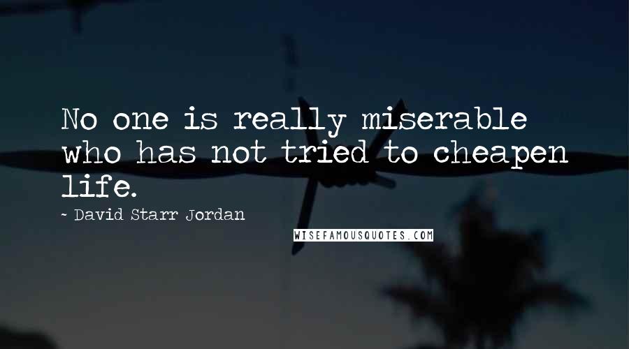 David Starr Jordan Quotes: No one is really miserable who has not tried to cheapen life.