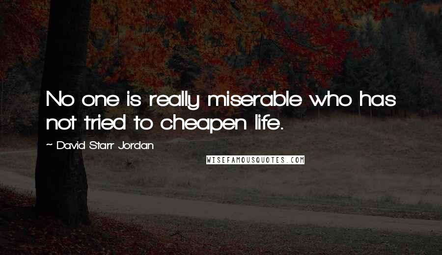 David Starr Jordan Quotes: No one is really miserable who has not tried to cheapen life.