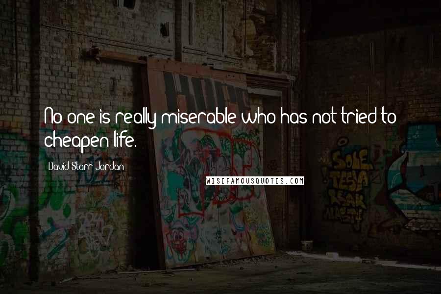 David Starr Jordan Quotes: No one is really miserable who has not tried to cheapen life.