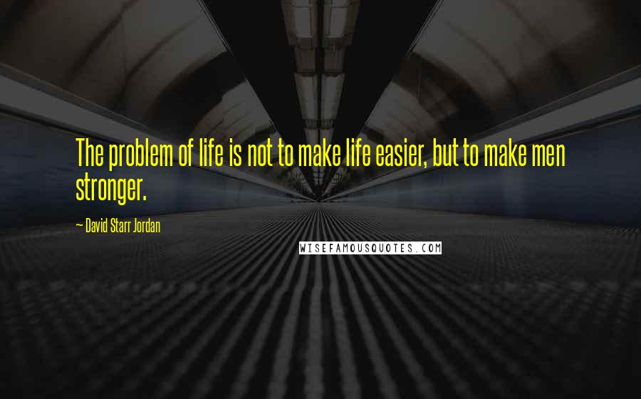 David Starr Jordan Quotes: The problem of life is not to make life easier, but to make men stronger.