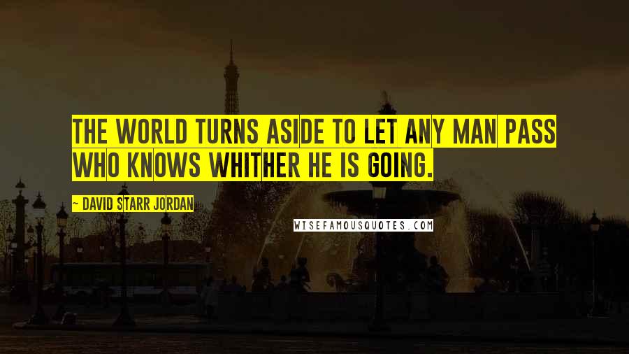 David Starr Jordan Quotes: The world turns aside to let any man pass who knows whither he is going.