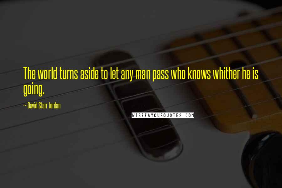 David Starr Jordan Quotes: The world turns aside to let any man pass who knows whither he is going.