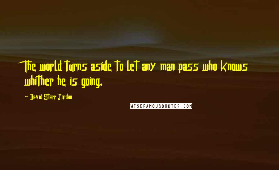 David Starr Jordan Quotes: The world turns aside to let any man pass who knows whither he is going.