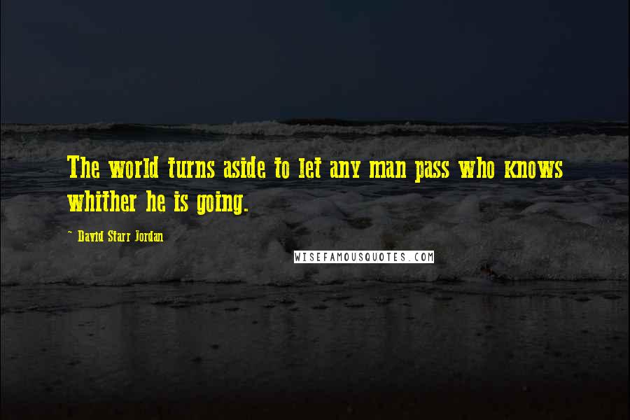 David Starr Jordan Quotes: The world turns aside to let any man pass who knows whither he is going.