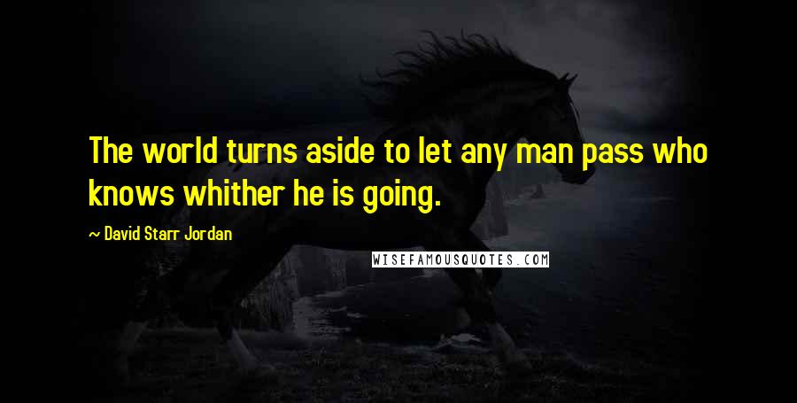 David Starr Jordan Quotes: The world turns aside to let any man pass who knows whither he is going.