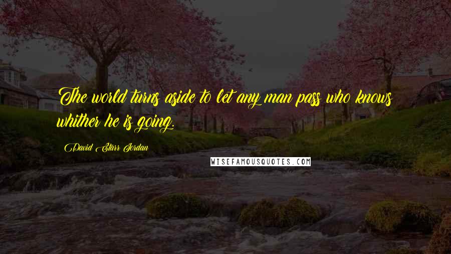 David Starr Jordan Quotes: The world turns aside to let any man pass who knows whither he is going.