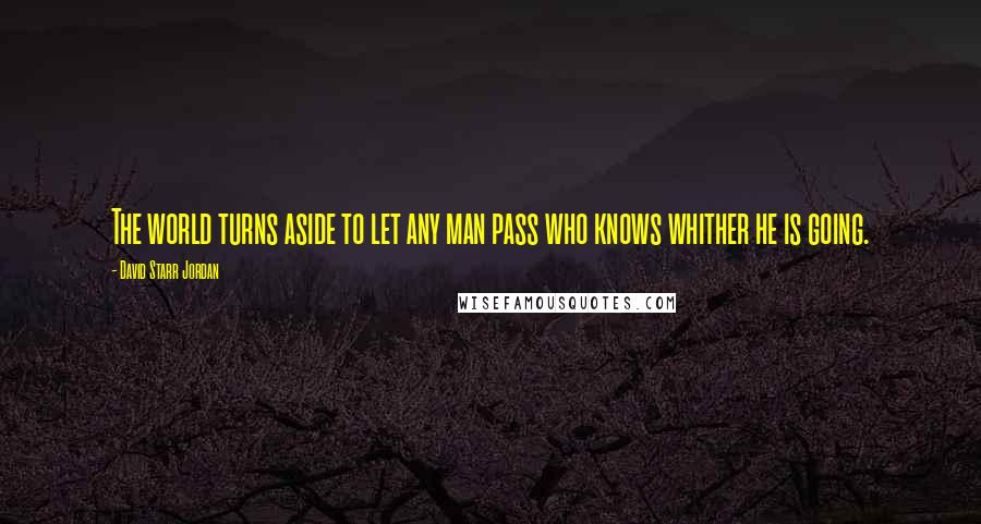 David Starr Jordan Quotes: The world turns aside to let any man pass who knows whither he is going.