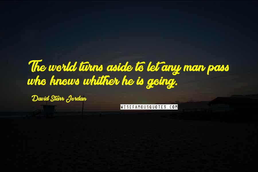 David Starr Jordan Quotes: The world turns aside to let any man pass who knows whither he is going.