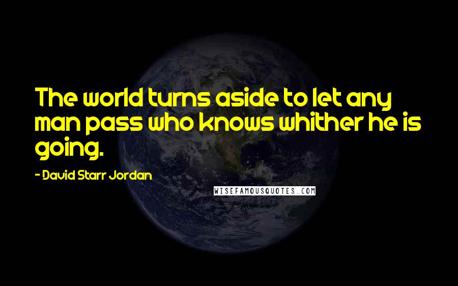 David Starr Jordan Quotes: The world turns aside to let any man pass who knows whither he is going.