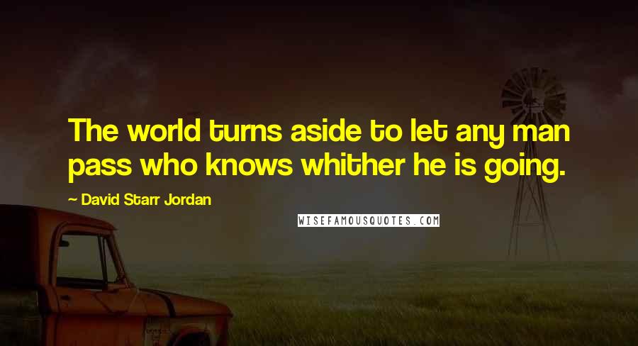 David Starr Jordan Quotes: The world turns aside to let any man pass who knows whither he is going.