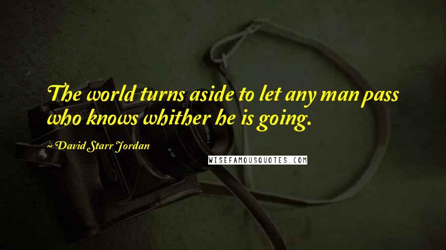 David Starr Jordan Quotes: The world turns aside to let any man pass who knows whither he is going.