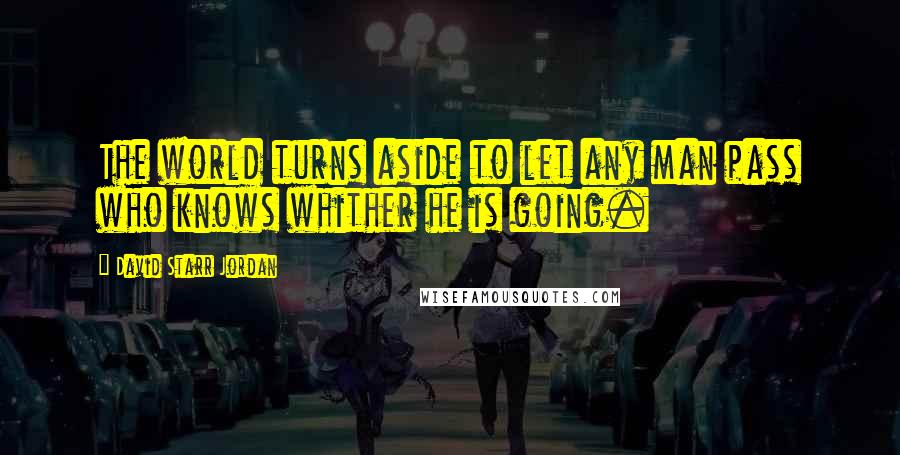 David Starr Jordan Quotes: The world turns aside to let any man pass who knows whither he is going.