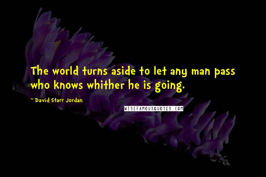 David Starr Jordan Quotes: The world turns aside to let any man pass who knows whither he is going.