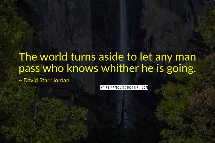 David Starr Jordan Quotes: The world turns aside to let any man pass who knows whither he is going.