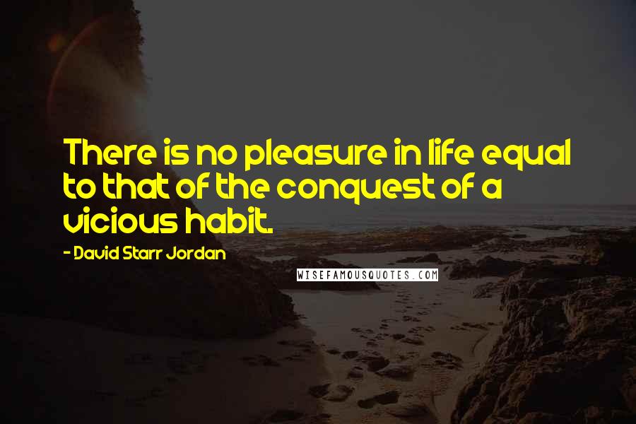 David Starr Jordan Quotes: There is no pleasure in life equal to that of the conquest of a vicious habit.