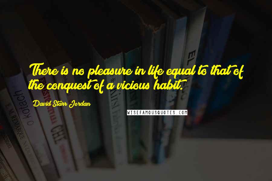 David Starr Jordan Quotes: There is no pleasure in life equal to that of the conquest of a vicious habit.