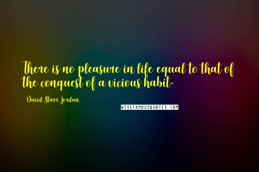 David Starr Jordan Quotes: There is no pleasure in life equal to that of the conquest of a vicious habit.