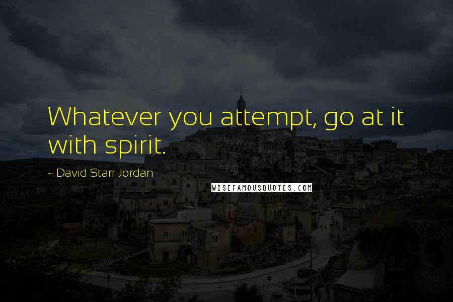David Starr Jordan Quotes: Whatever you attempt, go at it with spirit.