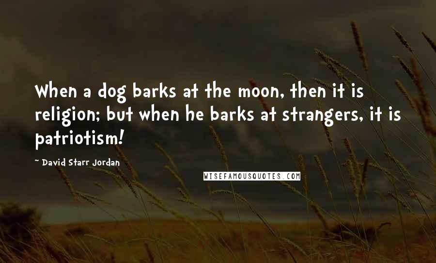 David Starr Jordan Quotes: When a dog barks at the moon, then it is religion; but when he barks at strangers, it is patriotism!