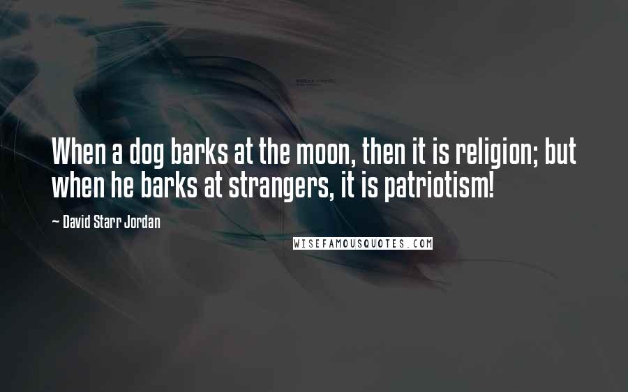 David Starr Jordan Quotes: When a dog barks at the moon, then it is religion; but when he barks at strangers, it is patriotism!