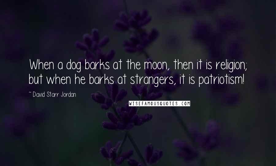 David Starr Jordan Quotes: When a dog barks at the moon, then it is religion; but when he barks at strangers, it is patriotism!