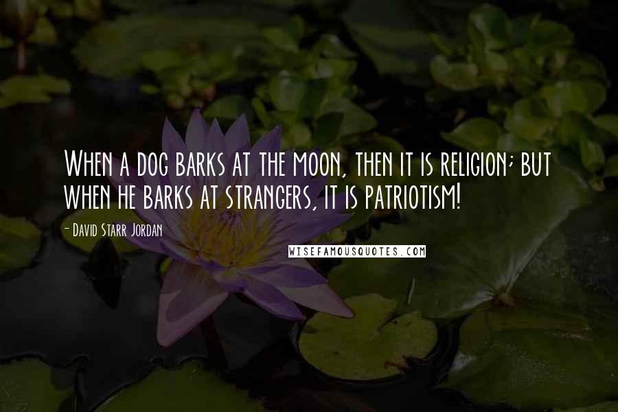 David Starr Jordan Quotes: When a dog barks at the moon, then it is religion; but when he barks at strangers, it is patriotism!