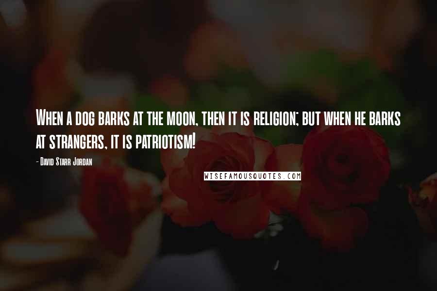 David Starr Jordan Quotes: When a dog barks at the moon, then it is religion; but when he barks at strangers, it is patriotism!