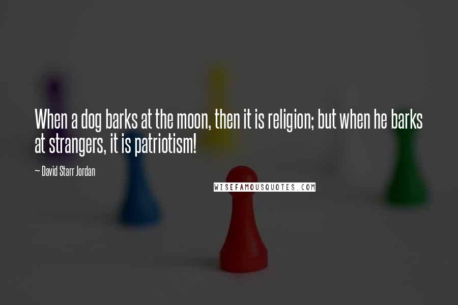 David Starr Jordan Quotes: When a dog barks at the moon, then it is religion; but when he barks at strangers, it is patriotism!