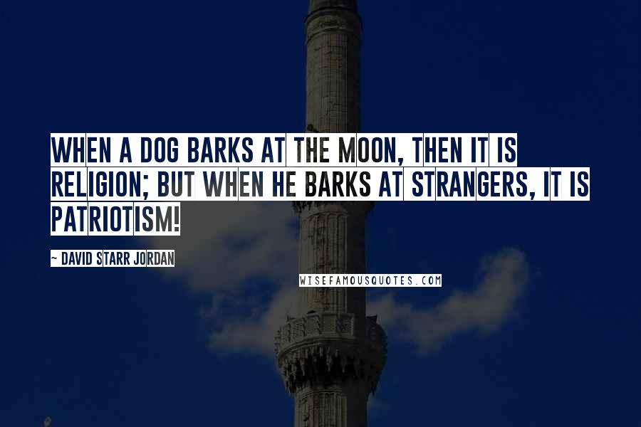 David Starr Jordan Quotes: When a dog barks at the moon, then it is religion; but when he barks at strangers, it is patriotism!