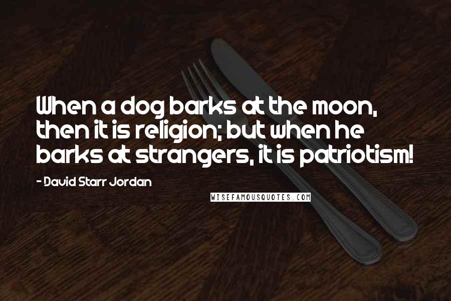 David Starr Jordan Quotes: When a dog barks at the moon, then it is religion; but when he barks at strangers, it is patriotism!