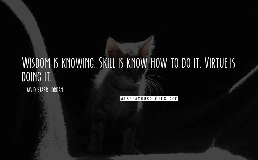 David Starr Jordan Quotes: Wisdom is knowing. Skill is know how to do it. Virtue is doing it.