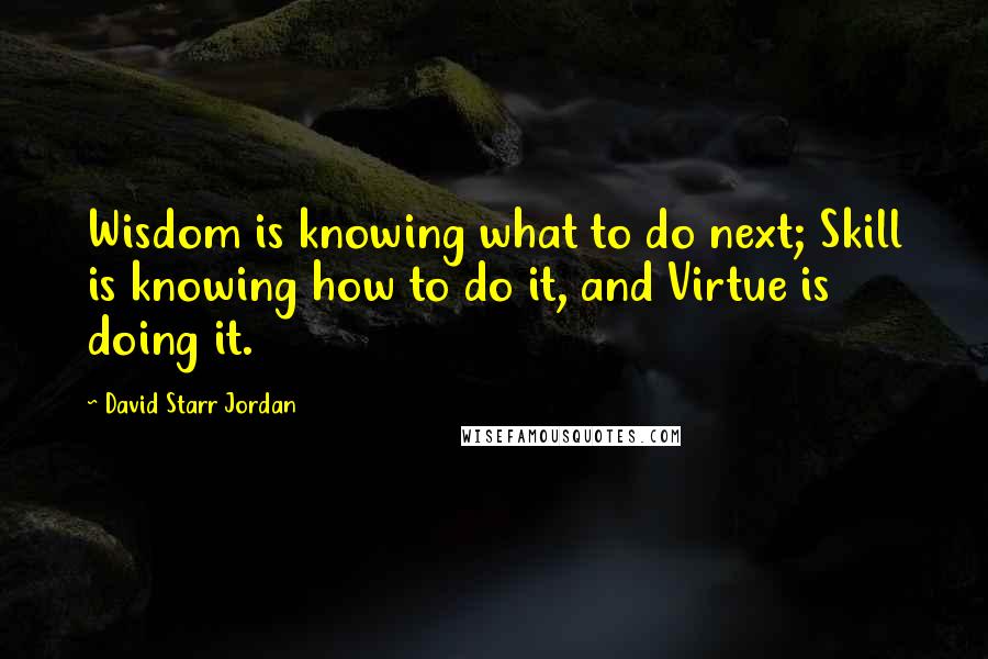 David Starr Jordan Quotes: Wisdom is knowing what to do next; Skill is knowing how to do it, and Virtue is doing it.