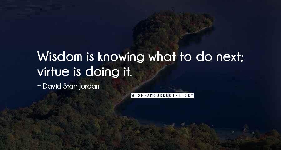 David Starr Jordan Quotes: Wisdom is knowing what to do next; virtue is doing it.