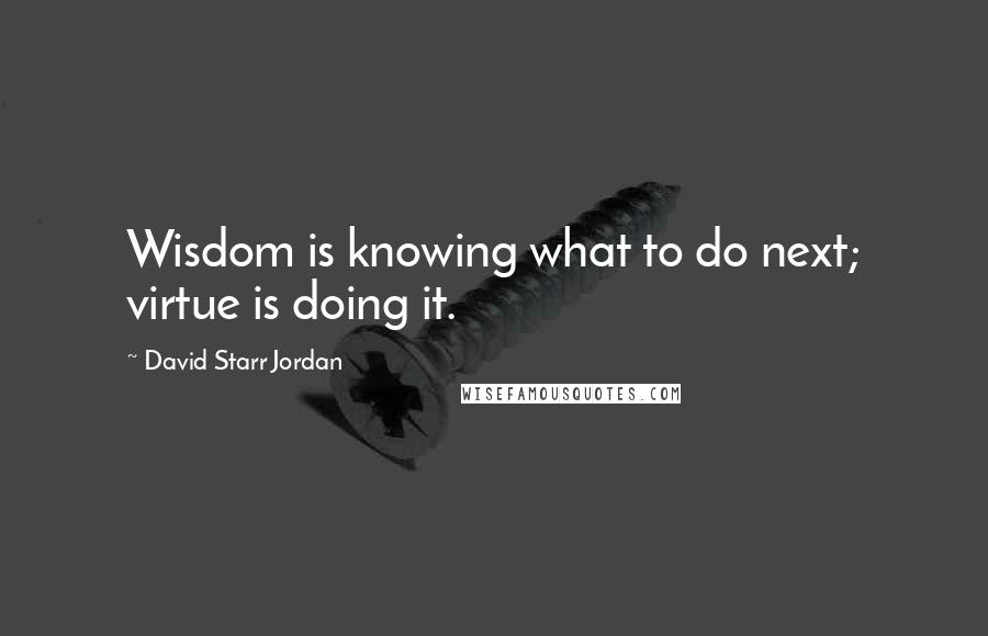 David Starr Jordan Quotes: Wisdom is knowing what to do next; virtue is doing it.