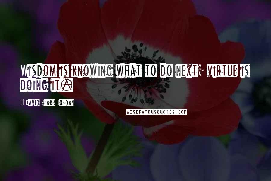 David Starr Jordan Quotes: Wisdom is knowing what to do next; virtue is doing it.