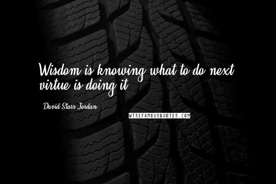 David Starr Jordan Quotes: Wisdom is knowing what to do next; virtue is doing it.