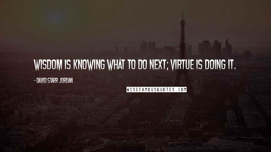 David Starr Jordan Quotes: Wisdom is knowing what to do next; virtue is doing it.