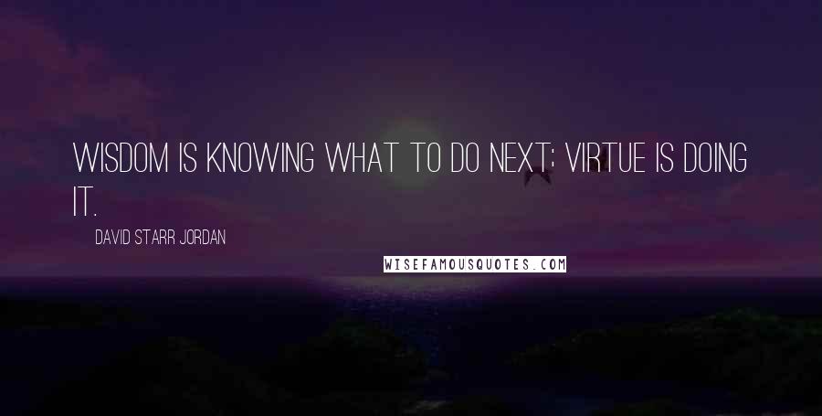 David Starr Jordan Quotes: Wisdom is knowing what to do next; virtue is doing it.