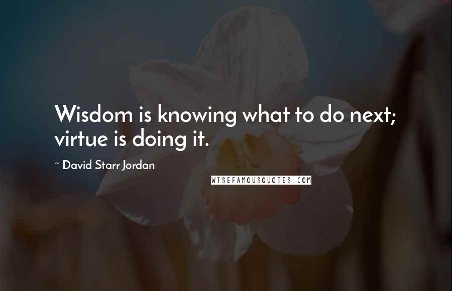 David Starr Jordan Quotes: Wisdom is knowing what to do next; virtue is doing it.