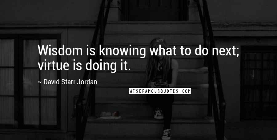 David Starr Jordan Quotes: Wisdom is knowing what to do next; virtue is doing it.