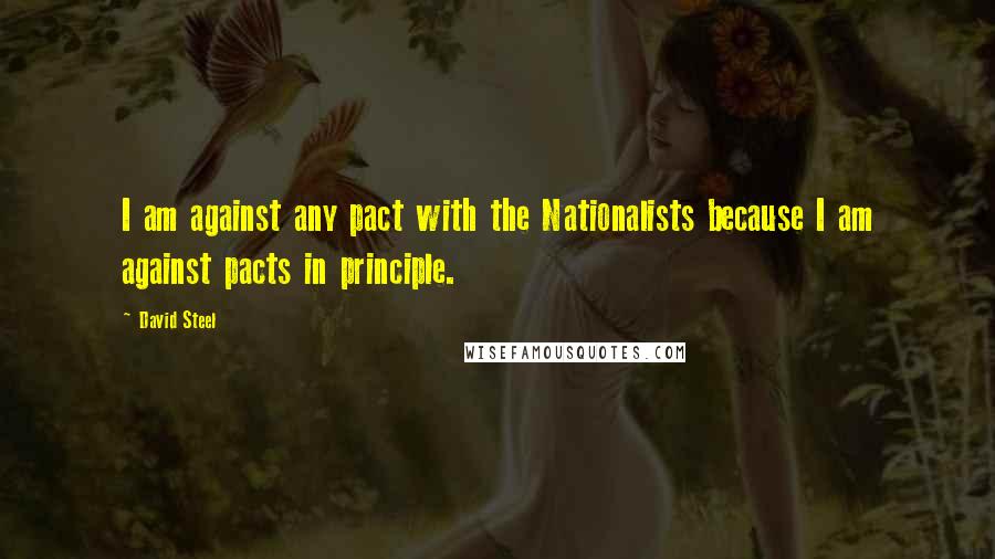 David Steel Quotes: I am against any pact with the Nationalists because I am against pacts in principle.