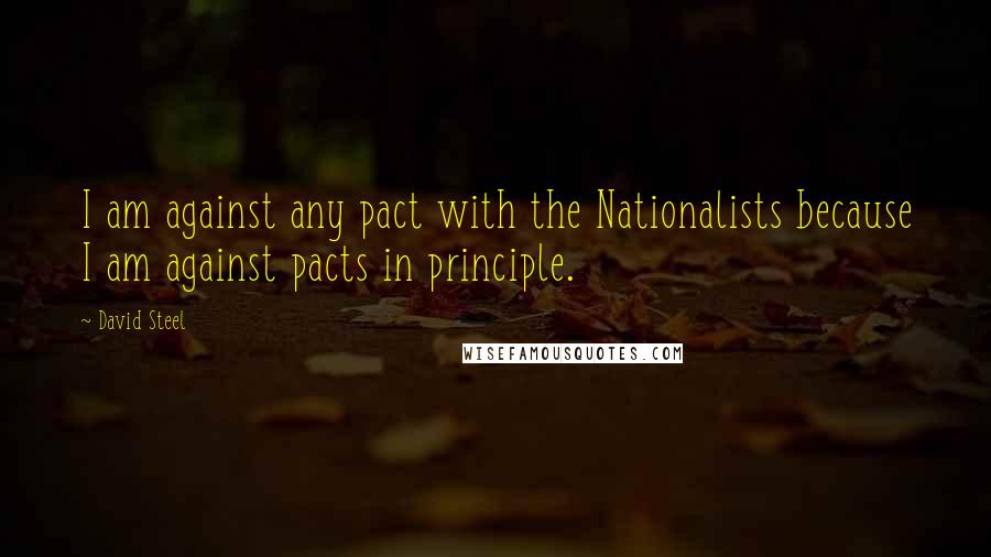 David Steel Quotes: I am against any pact with the Nationalists because I am against pacts in principle.