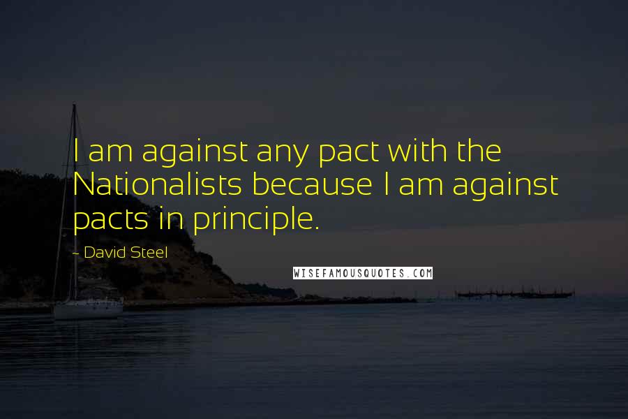 David Steel Quotes: I am against any pact with the Nationalists because I am against pacts in principle.