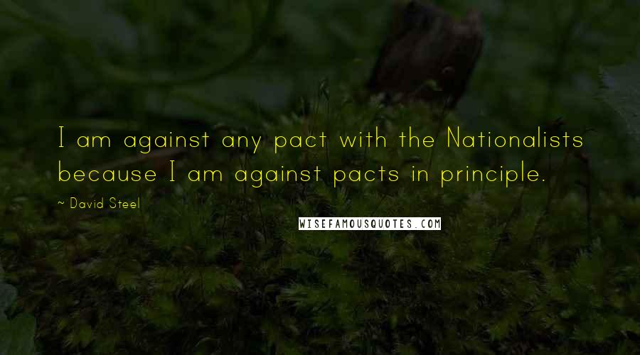 David Steel Quotes: I am against any pact with the Nationalists because I am against pacts in principle.