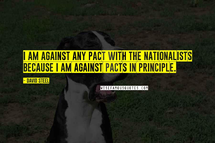 David Steel Quotes: I am against any pact with the Nationalists because I am against pacts in principle.