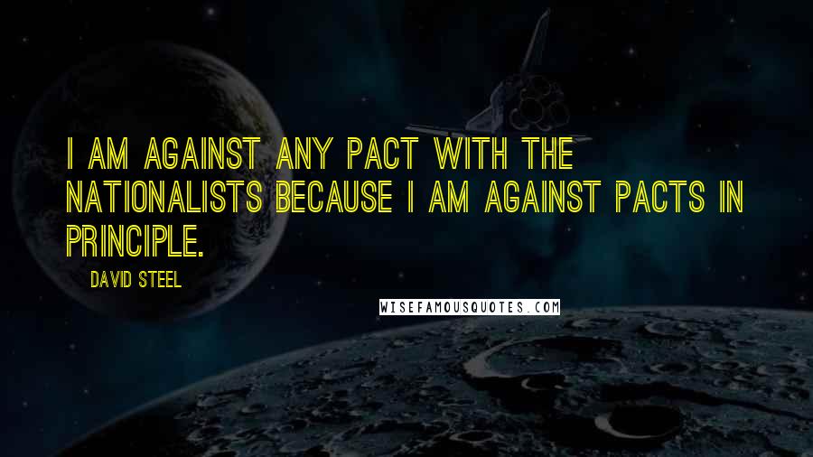 David Steel Quotes: I am against any pact with the Nationalists because I am against pacts in principle.