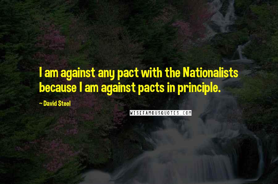 David Steel Quotes: I am against any pact with the Nationalists because I am against pacts in principle.