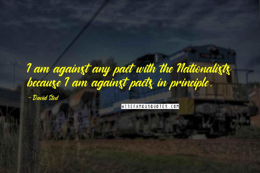 David Steel Quotes: I am against any pact with the Nationalists because I am against pacts in principle.